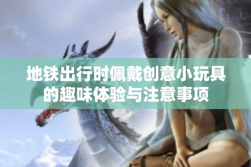 地铁出行时佩戴创意小玩具的趣味体验与注意事项