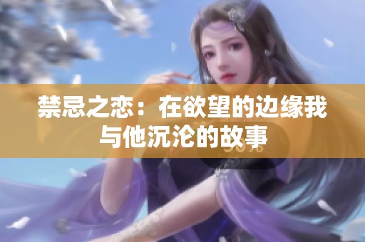 禁忌之恋：在欲望的边缘我与他沉沦的故事
