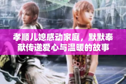 孝顺儿媳感动家庭，默默奉献传递爱心与温暖的故事
