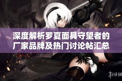 深度解析罗夏面具守望者的厂家品牌及热门讨论帖汇总