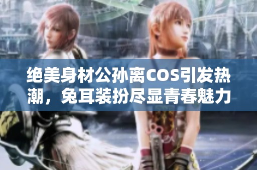 绝美身材公孙离COS引发热潮，兔耳装扮尽显青春魅力