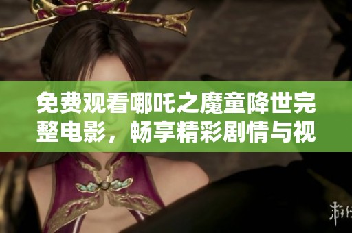 免费观看哪吒之魔童降世完整电影，畅享精彩剧情与视觉盛宴