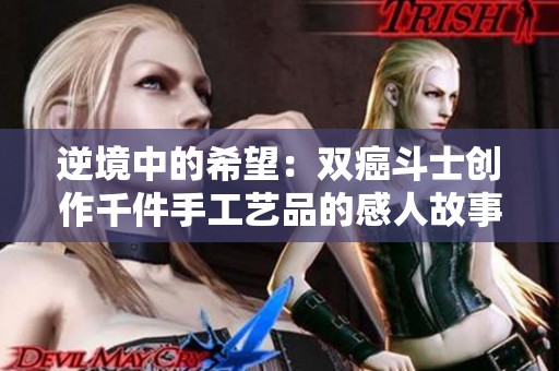 逆境中的希望：双癌斗士创作千件手工艺品的感人故事