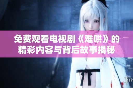 免费观看电视剧《难哄》的精彩内容与背后故事揭秘