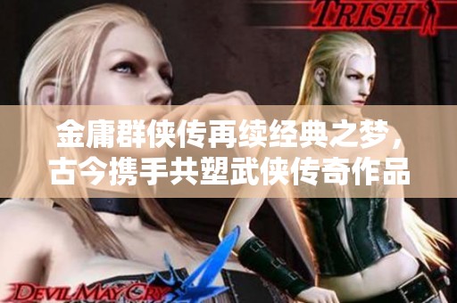 金庸群侠传再续经典之梦，古今携手共塑武侠传奇作品