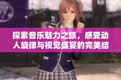 探索音乐魅力之旅，感受动人旋律与视觉盛宴的完美结合