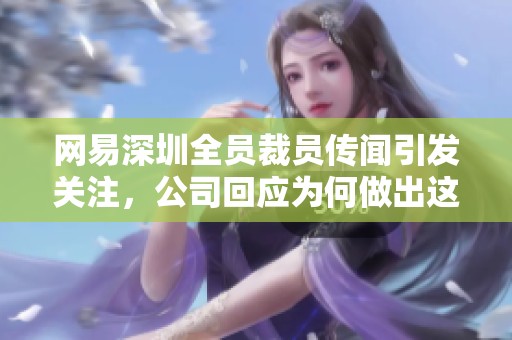 网易深圳全员裁员传闻引发关注，公司回应为何做出这一决定