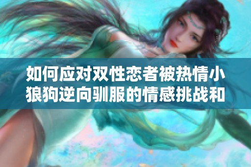 如何应对双性恋者被热情小狼狗逆向驯服的情感挑战和应对策略