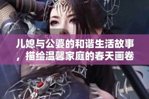 儿媳与公婆的和谐生活故事，描绘温馨家庭的春天画卷