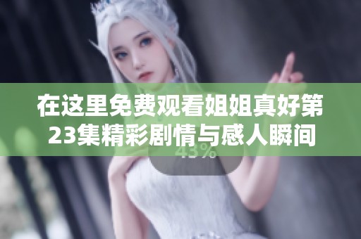 在这里免费观看姐姐真好第23集精彩剧情与感人瞬间