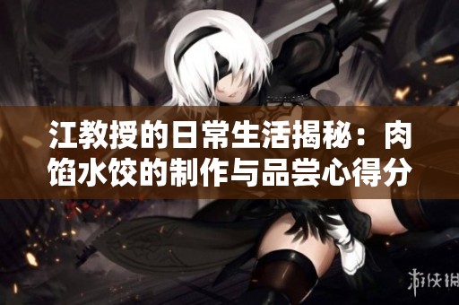 江教授的日常生活揭秘：肉馅水饺的制作与品尝心得分享