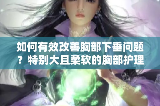 如何有效改善胸部下垂问题？特别大且柔软的胸部护理建议