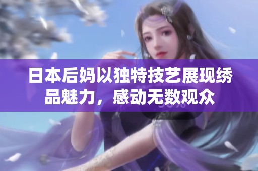 日本后妈以独特技艺展现绣品魅力，感动无数观众