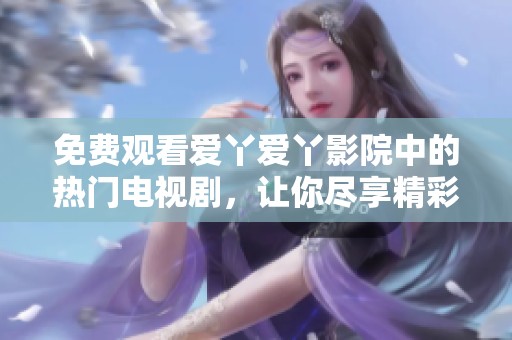 免费观看爱丫爱丫影院中的热门电视剧，让你尽享精彩剧情与感人故事