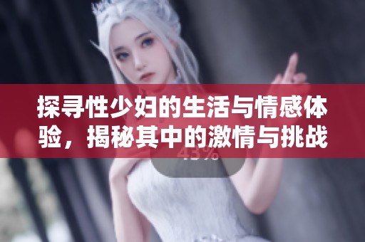 探寻性少妇的生活与情感体验，揭秘其中的激情与挑战