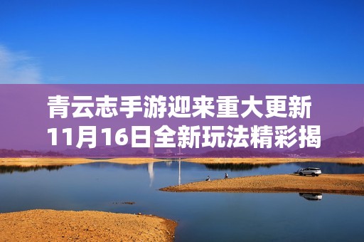 青云志手游迎来重大更新 11月16日全新玩法精彩揭秘