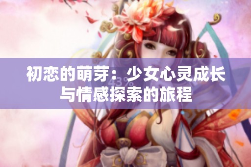 初恋的萌芽：少女心灵成长与情感探索的旅程