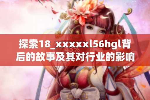 探索18_xxxxxl56hgl背后的故事及其对行业的影响与启示
