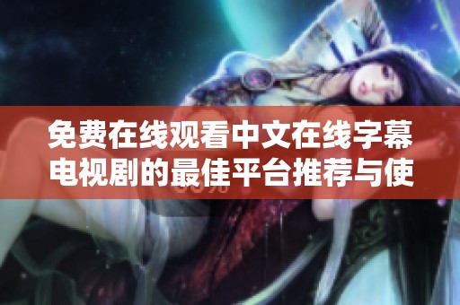 免费在线观看中文在线字幕电视剧的最佳平台推荐与使用技巧