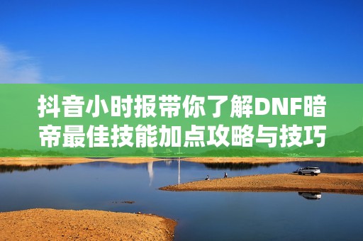 抖音小时报带你了解DNF暗帝最佳技能加点攻略与技巧