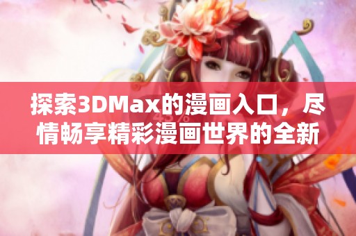 探索3DMax的漫画入口，尽情畅享精彩漫画世界的全新体验