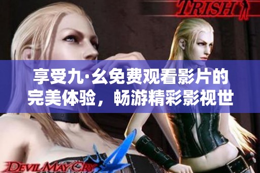享受九·幺免费观看影片的完美体验，畅游精彩影视世界。