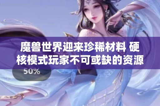 魔兽世界迎来珍稀材料 硬核模式玩家不可或缺的资源解析