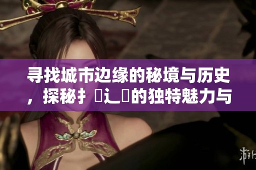寻找城市边缘的秘境与历史，探秘扌喿辶畐的独特魅力与故事