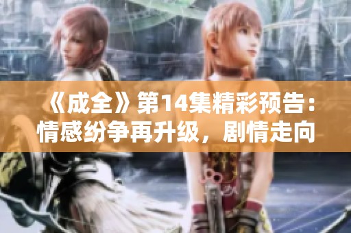 《成全》第14集精彩预告：情感纷争再升级，剧情走向引人期待！