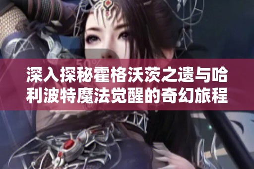 深入探秘霍格沃茨之遗与哈利波特魔法觉醒的奇幻旅程