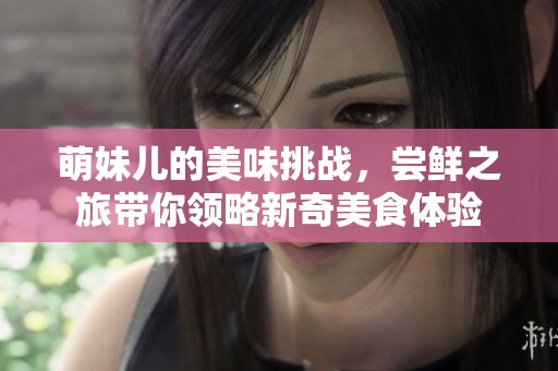 萌妹儿的美味挑战，尝鲜之旅带你领略新奇美食体验
