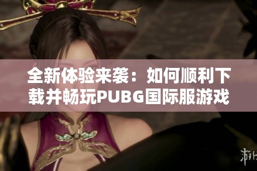 全新体验来袭：如何顺利下载并畅玩PUBG国际服游戏指南