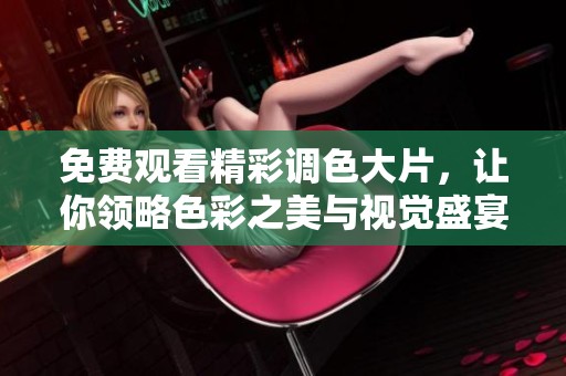 免费观看精彩调色大片，让你领略色彩之美与视觉盛宴