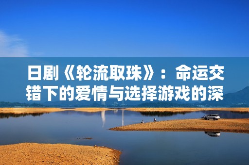 日剧《轮流取珠》：命运交错下的爱情与选择游戏的深刻探索