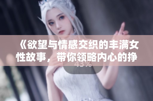 《欲望与情感交织的丰满女性故事，带你领略内心的挣扎与追寻》