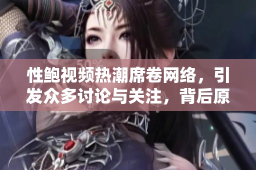 性鲍视频热潮席卷网络，引发众多讨论与关注，背后原因值得深思