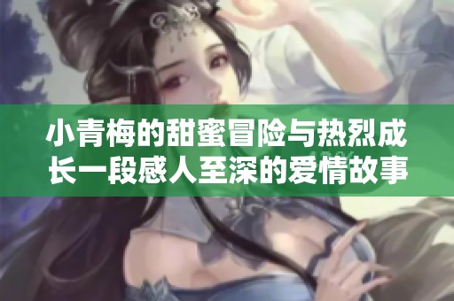 小青梅的甜蜜冒险与热烈成长一段感人至深的爱情故事