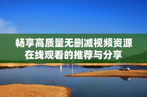 畅享高质量无删减视频资源在线观看的推荐与分享