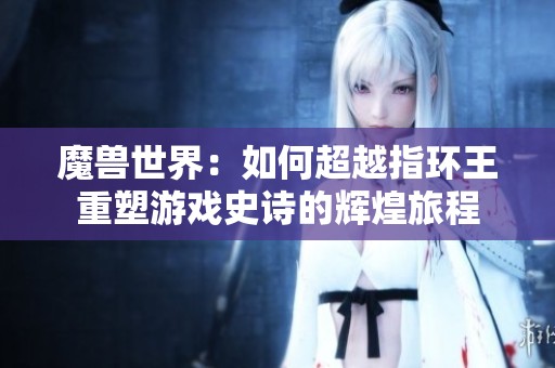 魔兽世界：如何超越指环王重塑游戏史诗的辉煌旅程