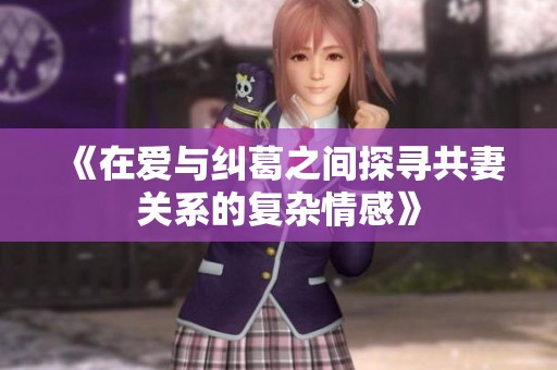 《在爱与纠葛之间探寻共妻关系的复杂情感》