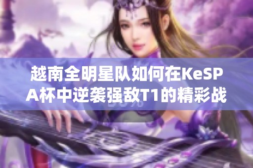 越南全明星队如何在KeSPA杯中逆袭强敌T1的精彩战役分析