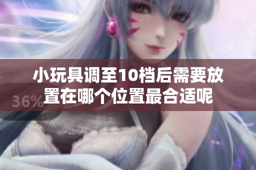 小玩具调至10档后需要放置在哪个位置最合适呢