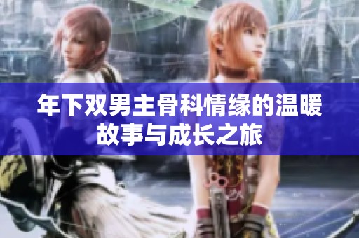 年下双男主骨科情缘的温暖故事与成长之旅