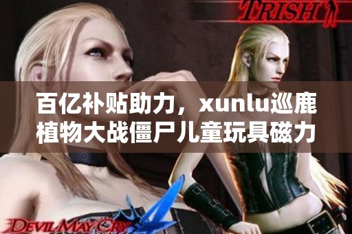 百亿补贴助力，xunlu巡鹿植物大战僵尸儿童玩具磁力贴面市