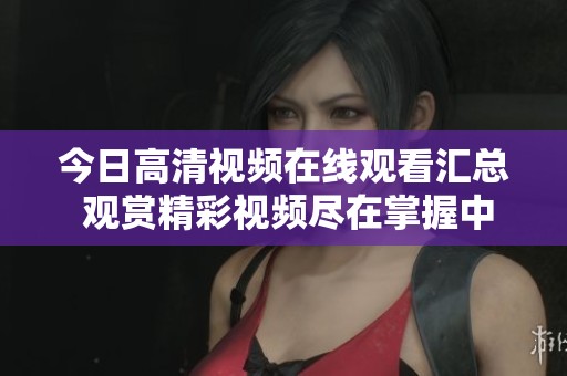 今日高清视频在线观看汇总 观赏精彩视频尽在掌握中