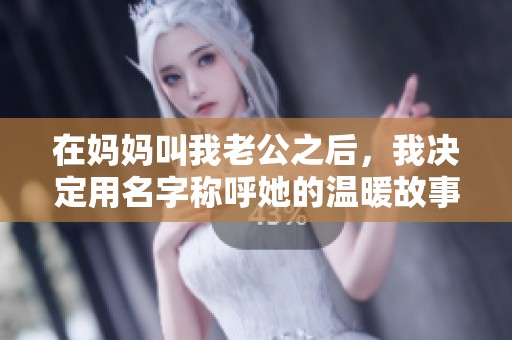 在妈妈叫我老公之后，我决定用名字称呼她的温暖故事