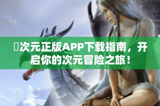 囧次元正版APP下载指南，开启你的次元冒险之旅！