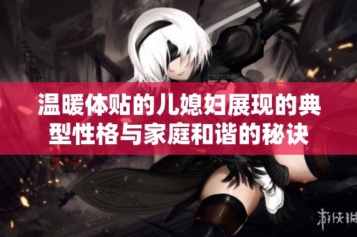 温暖体贴的儿媳妇展现的典型性格与家庭和谐的秘诀