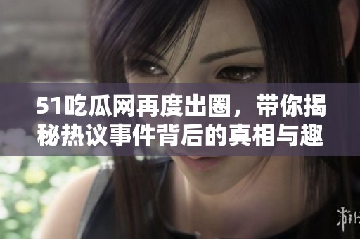 51吃瓜网再度出圈，带你揭秘热议事件背后的真相与趣闻