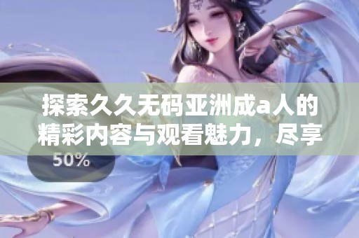 探索久久无码亚洲成a人的精彩内容与观看魅力，尽享影视新体验